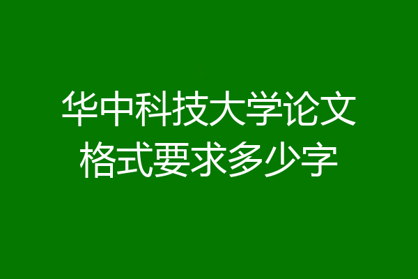 华中科技大学论文格式要求多少字