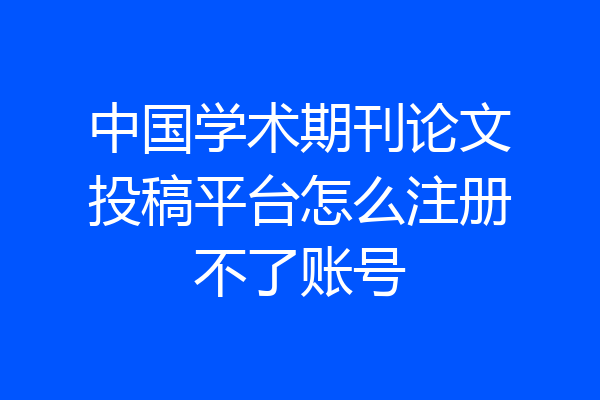中国学术期刊论文投稿平台怎么注册不了账号
