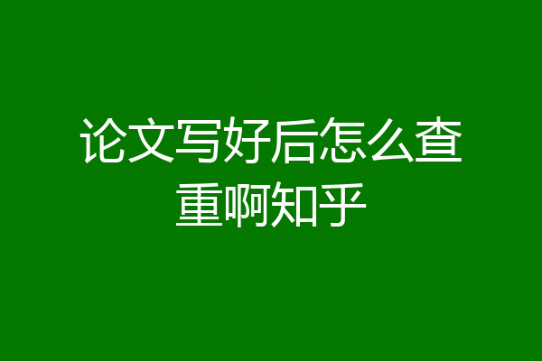 论文写好后怎么查重啊知乎