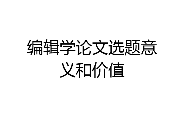 编辑学论文选题意义和价值
