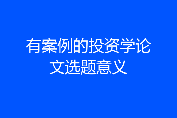 有案例的投资学论文选题意义