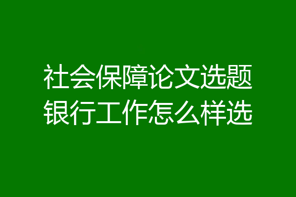社会保障论文选题银行工作怎么样选