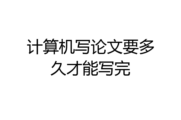 计算机写论文要多久才能写完