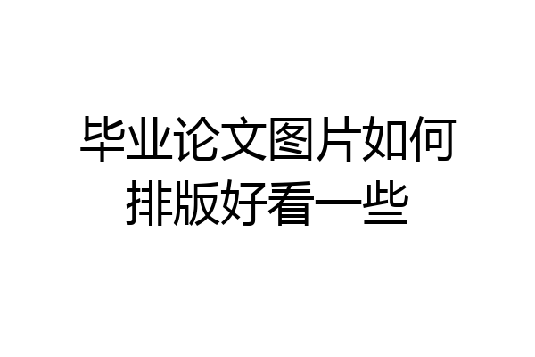毕业论文图片如何排版好看一些