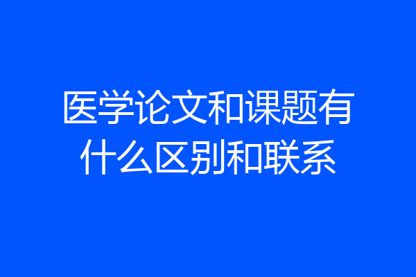 医学论文和课题有什么区别和联系