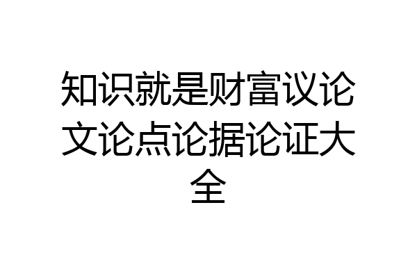 知识就是财富议论文论点论据论证大全