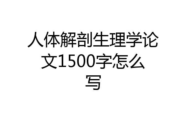 人体解剖生理学论文1500字怎么写