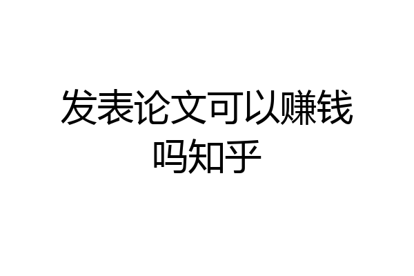 发表论文可以赚钱吗知乎
