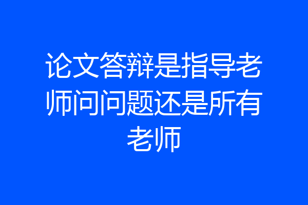 论文答辩是指导老师问问题还是所有老师