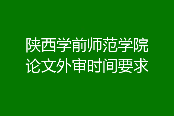 陕西学前师范学院论文外审时间要求