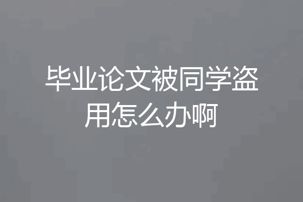 毕业论文被同学盗用怎么办啊