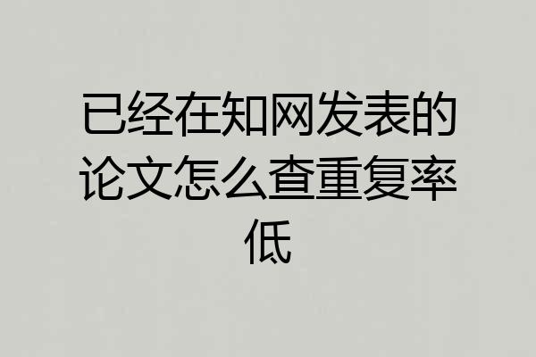 已经在知网发表的论文怎么查重复率低