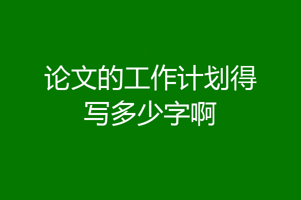 论文的工作计划得写多少字啊