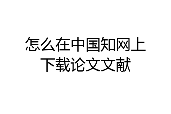 怎么在中国知网上下载论文文献