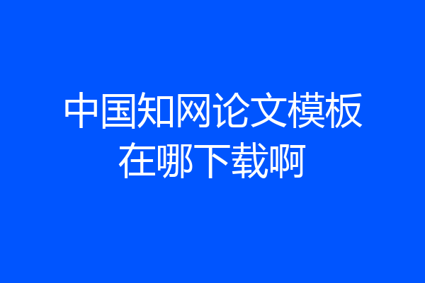 中国知网论文模板在哪下载啊