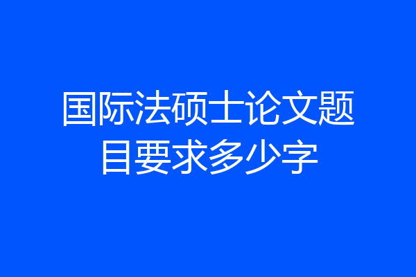 国际法硕士论文题目要求多少字
