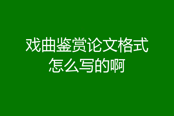 戏曲鉴赏论文格式怎么写的啊