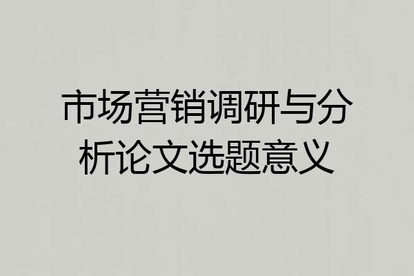 市场营销调研与分析论文选题意义