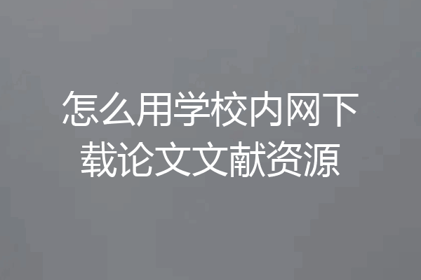 怎么用学校内网下载论文文献资源