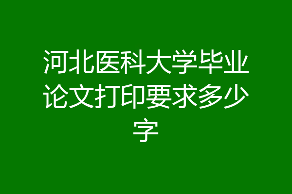 河北医科大学毕业论文打印要求多少字
