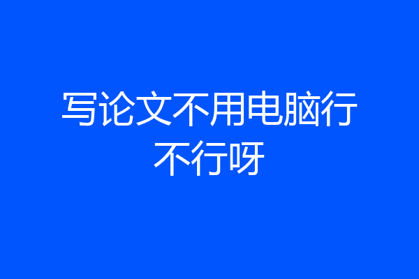 写论文不用电脑行不行呀