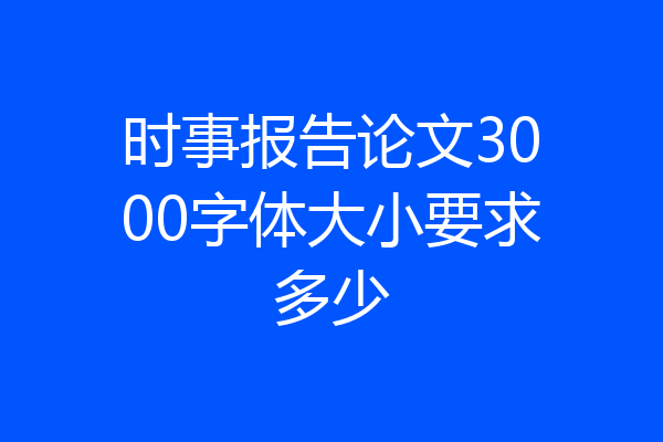 时事报告论文3000字体大小要求多少