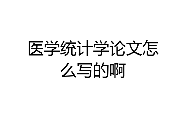 医学统计学论文怎么写的啊
