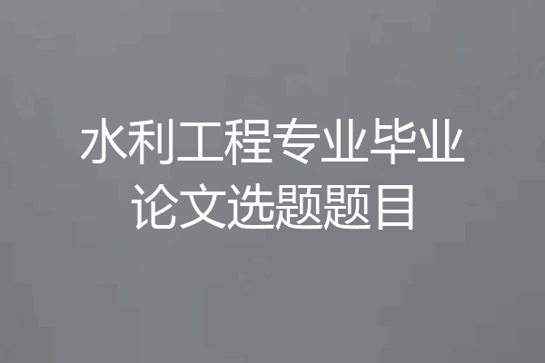 水利工程专业毕业论文选题题目