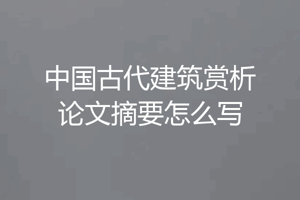 中国古代建筑赏析论文摘要怎么写