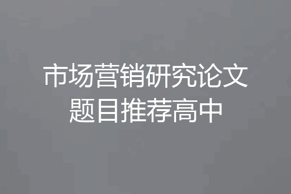 市场营销研究论文题目推荐高中