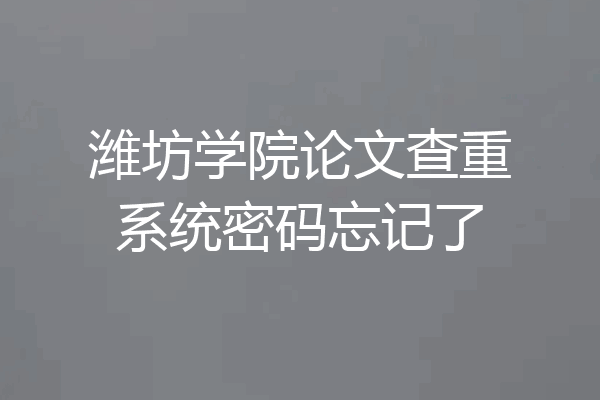 潍坊学院论文查重系统密码忘记了
