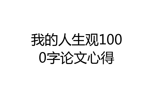 我的人生观1000字论文心得