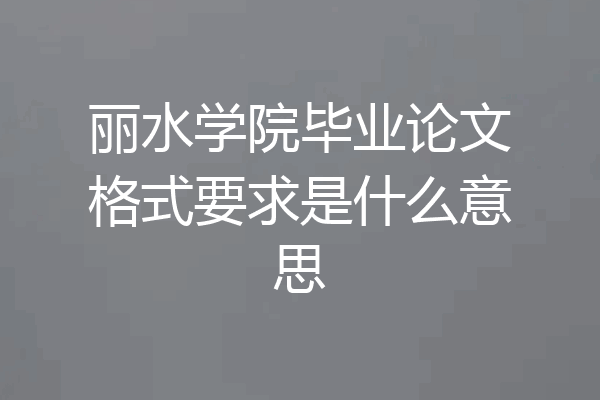 丽水学院毕业论文格式要求是什么意思
