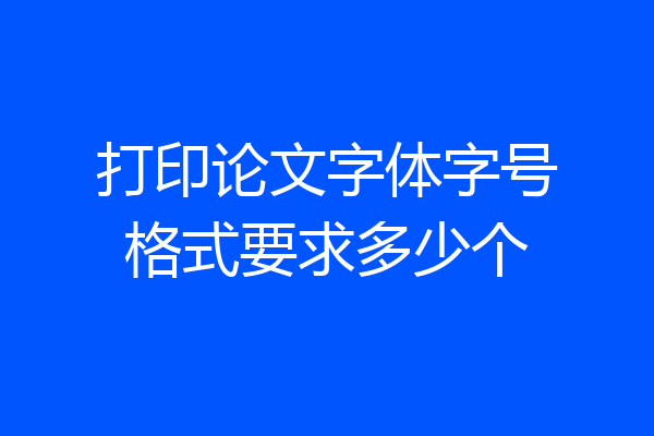 打印论文字体字号格式要求多少个