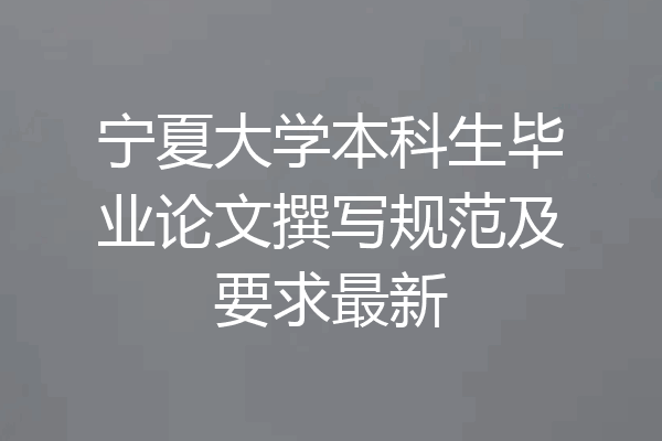 宁夏大学本科生毕业论文撰写规范及要求最新
