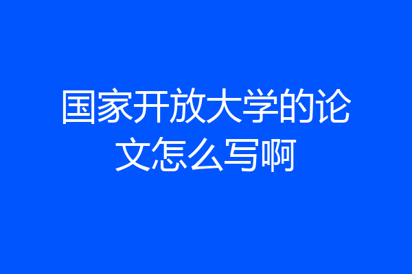 国家开放大学的论文怎么写啊