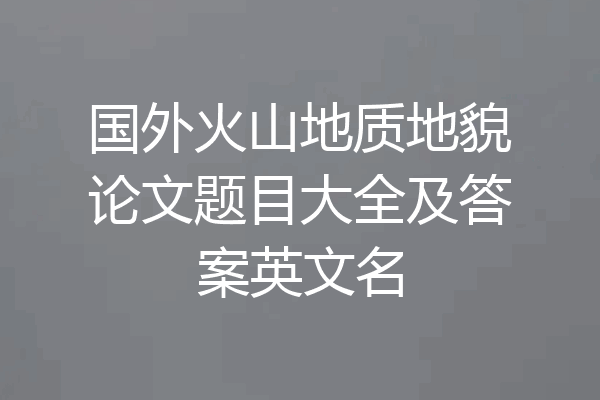 国外火山地质地貌论文题目大全及答案英文名