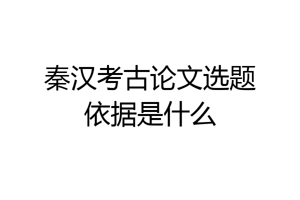 秦汉考古论文选题依据是什么