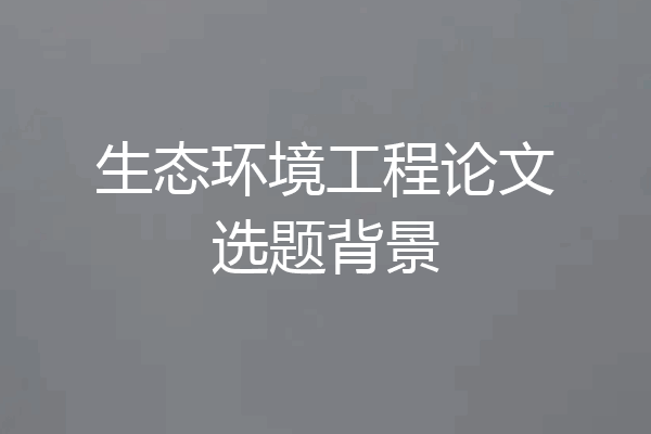 生态环境工程论文选题背景