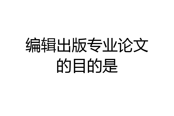 编辑出版专业论文的目的是