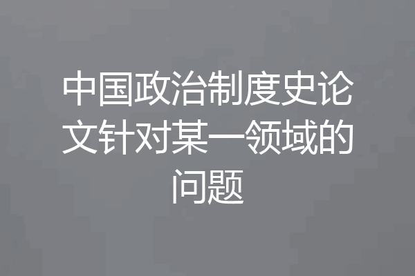 中国政治制度史论文针对某一领域的问题