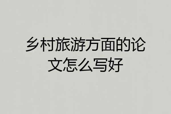 乡村旅游方面的论文怎么写好