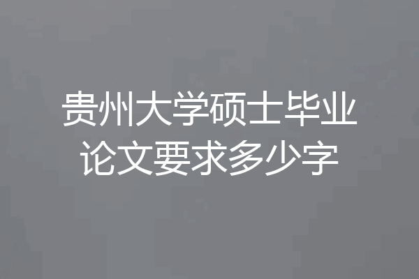 贵州大学硕士毕业论文要求多少字