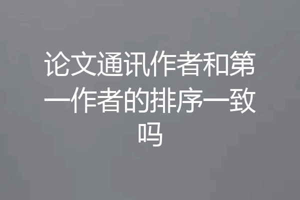 论文通讯作者和第一作者的排序一致吗