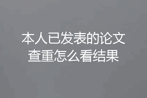 本人已发表的论文查重怎么看结果