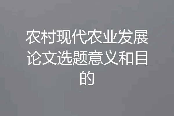 农村现代农业发展论文选题意义和目的