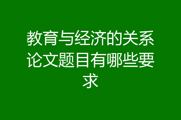 教育与经济的关系论文题目有哪些要求