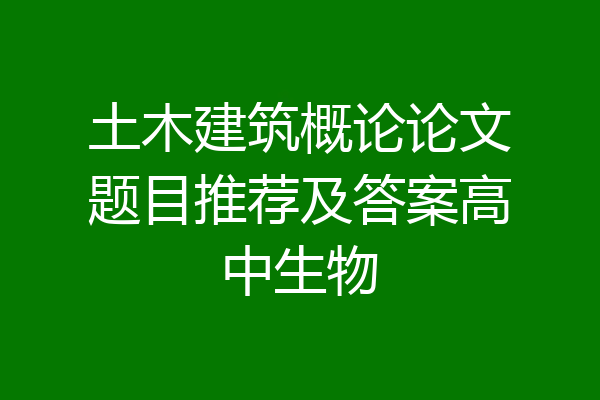 土木建筑概论论文题目推荐及答案高中生物