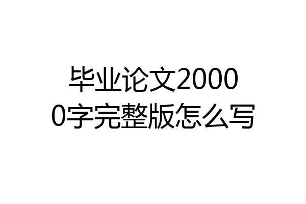 毕业论文20000字完整版怎么写