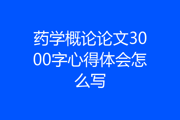 药学概论论文3000字心得体会怎么写